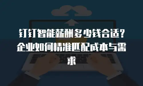 钉钉智能薪酬多少钱合适？企业如何精准匹配成本与需求