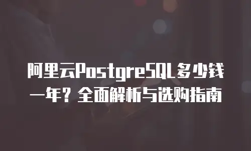 阿里云PostgreSQL多少钱一年？全面解析与选购指南