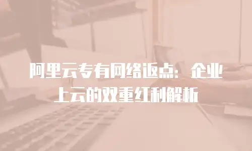 阿里云专有网络返点：企业上云的双重红利解析