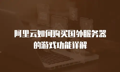 阿里云如何购买国外服务器的游戏功能详解