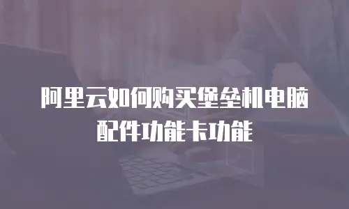 阿里云如何购买堡垒机电脑配件功能卡功能