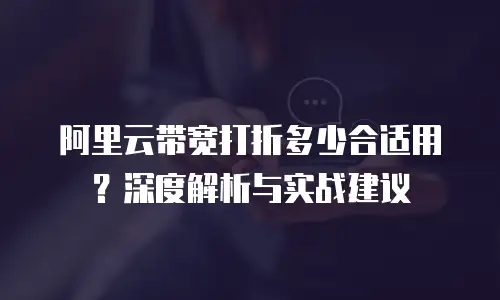 阿里云带宽打折多少合适用？深度解析与实战建议