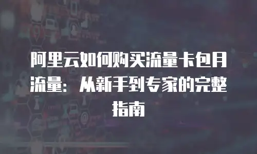 阿里云如何购买流量卡包月流量：从新手到专家的完整指南