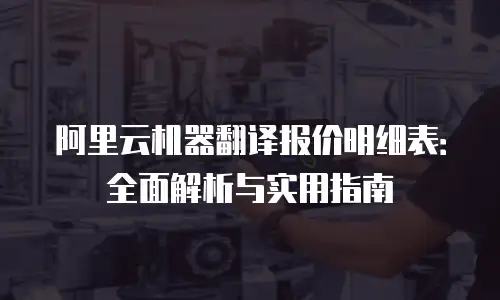 阿里云机器翻译报价明细表：全面解析与实用指南