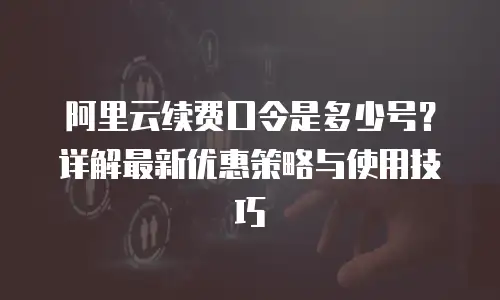 阿里云续费口令是多少号？详解最新优惠策略与使用技巧