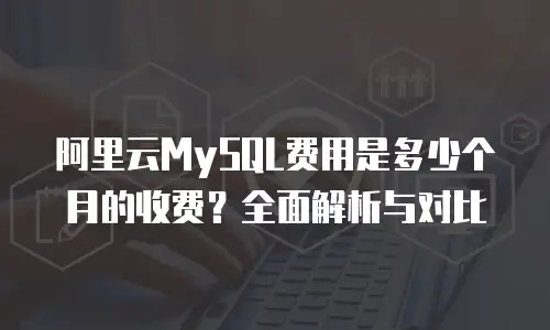 阿里云MySQL费用是多少个月的收费？全面解析与对比
