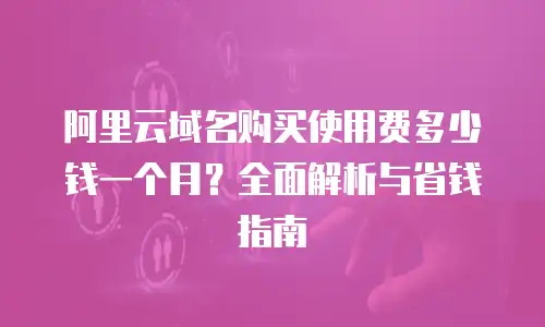 阿里云域名购买使用费多少钱一个月？全面解析与省钱指南