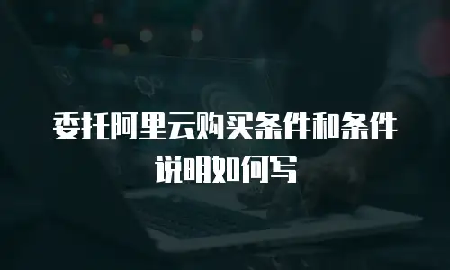 委托阿里云购买条件和条件说明如何写