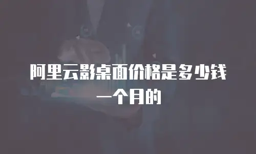 阿里云影桌面价格是多少钱一个月的