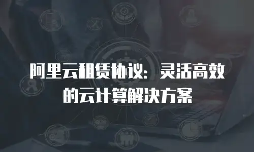 阿里云租赁协议：灵活高效的云计算解决方案