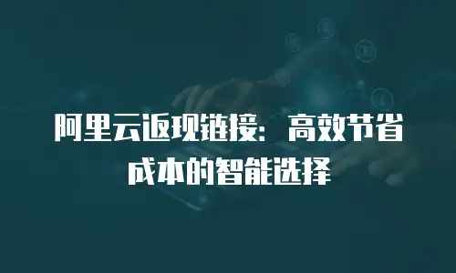 阿里云返现链接：高效节省成本的智能选择