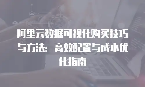 阿里云数据可视化购买技巧与方法：高效配置与成本优化指南