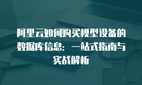 阿里云如何购买模型设备的数据库信息：一站式指南与实战解析