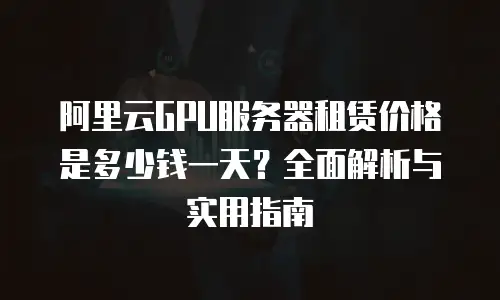 阿里云GPU服务器租赁价格是多少钱一天？全面解析与实用指南
