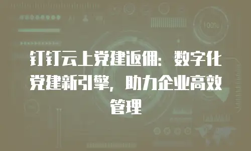 钉钉云上党建返佣：数字化党建新引擎，助力企业高效管理