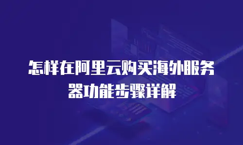 怎样在阿里云购买海外服务器功能步骤详解