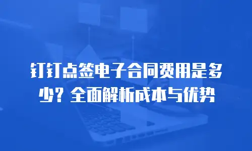 钉钉点签电子合同费用是多少？全面解析成本与优势