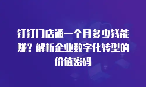 钉钉门店通一个月多少钱能赚？解析企业数字化转型的价值密码