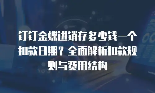钉钉金蝶进销存多少钱一个扣款日期？全面解析扣款规则与费用结构