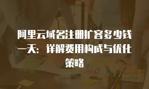 阿里云域名注册扩容多少钱一天：详解费用构成与优化策略