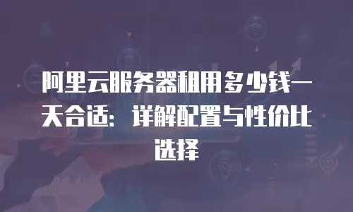 阿里云服务器租用多少钱一天合适：详解配置与性价比选择