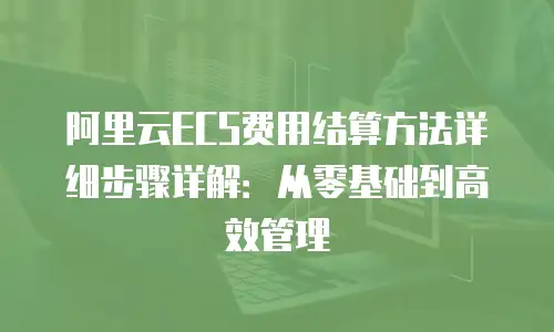 阿里云ECS费用结算方法详细步骤详解：从零基础到高效管理