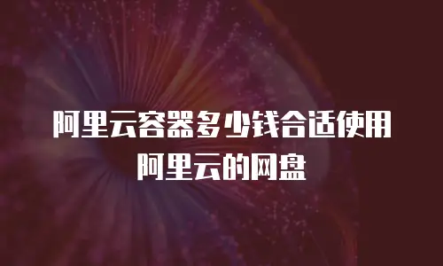 阿里云容器多少钱合适使用阿里云的网盘