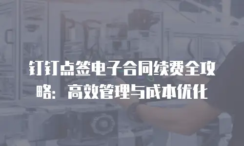 钉钉点签电子合同续费全攻略：高效管理与成本优化