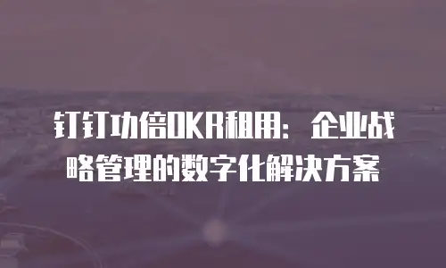 钉钉功倍OKR租用：企业战略管理的数字化解决方案