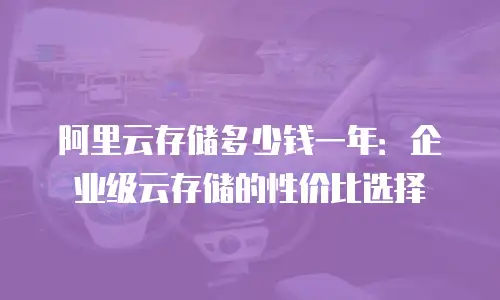 阿里云存储多少钱一年：企业级云存储的性价比选择