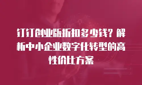钉钉创业版折扣多少钱？解析中小企业数字化转型的高性价比方案
