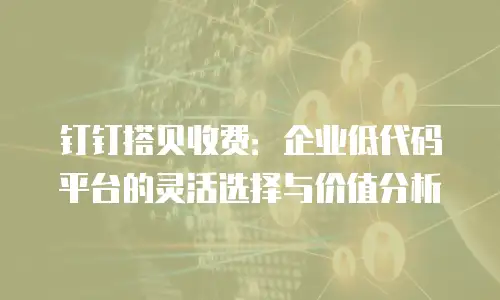 钉钉搭贝收费：企业低代码平台的灵活选择与价值分析