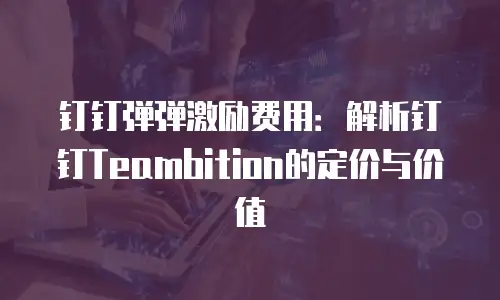 钉钉弹弹激励费用：解析钉钉Teambition的定价与价值
