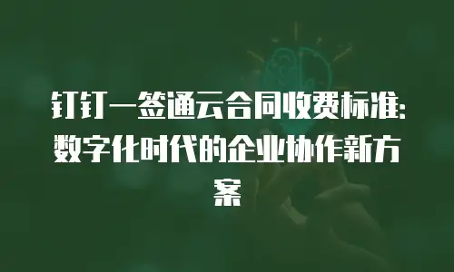 钉钉一签通云合同收费标准：数字化时代的企业协作新方案
