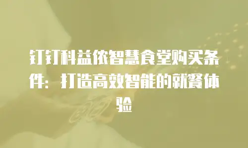 钉钉科益侬智慧食堂购买条件：打造高效智能的就餐体验