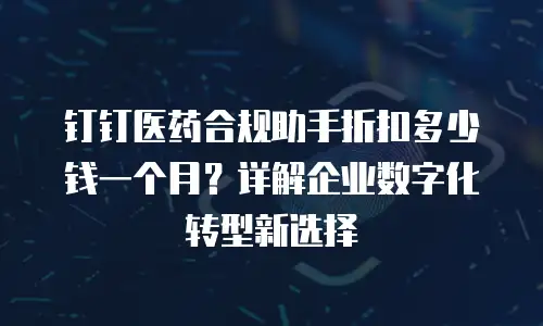 钉钉医药合规助手折扣多少钱一个月？详解企业数字化转型新选择
