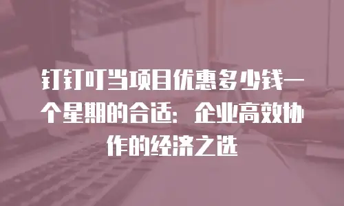 钉钉叮当项目优惠多少钱一个星期的合适：企业高效协作的经济之选