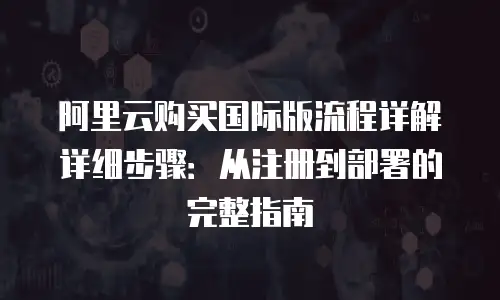 阿里云购买国际版流程详解详细步骤：从注册到部署的完整指南