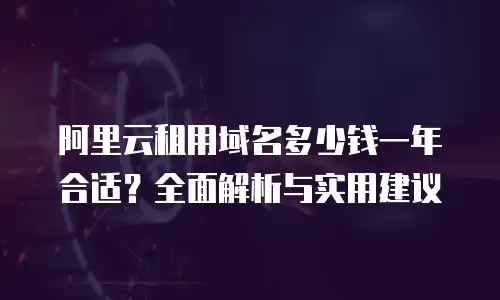 阿里云租用域名多少钱一年合适？全面解析与实用建议