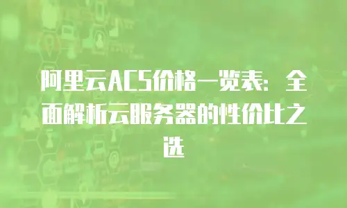 阿里云ACS价格一览表：全面解析云服务器的性价比之选