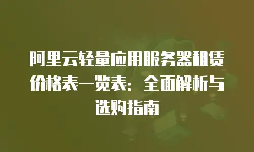 阿里云轻量应用服务器租赁价格表一览表：全面解析与选购指南