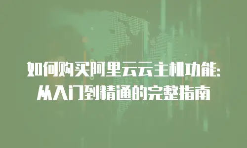 如何购买阿里云云主机功能：从入门到精通的完整指南