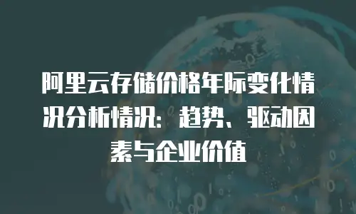 阿里云存储价格年际变化情况分析情况：趋势、驱动因素与企业价值