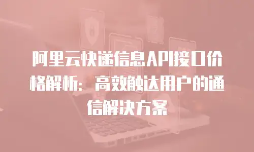 阿里云快递信息API接口价格解析：高效触达用户的通信解决方案