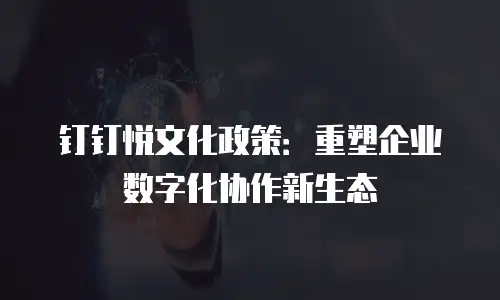 钉钉悦文化政策：重塑企业数字化协作新生态