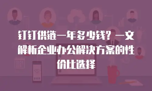 钉钉供链一年多少钱？一文解析企业办公解决方案的性价比选择