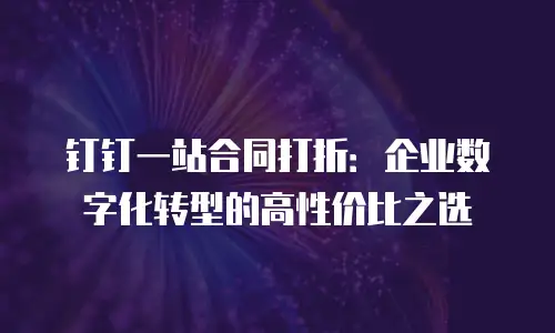 钉钉一站合同打折：企业数字化转型的高性价比之选