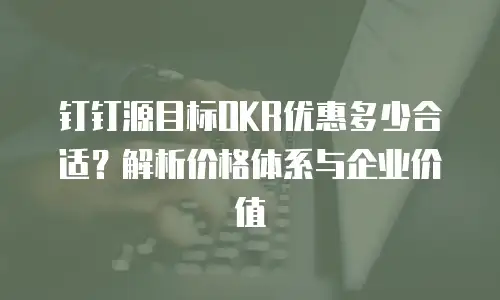 钉钉源目标OKR优惠多少合适？解析价格体系与企业价值