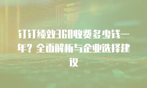 钉钉绩效360收费多少钱一年？全面解析与企业选择建议
