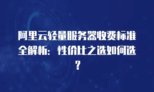 阿里云轻量服务器收费标准全解析：性价比之选如何选？